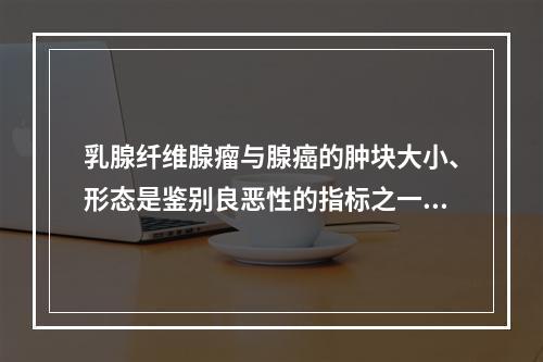 乳腺纤维腺瘤与腺癌的肿块大小、形态是鉴别良恶性的指标之一，以