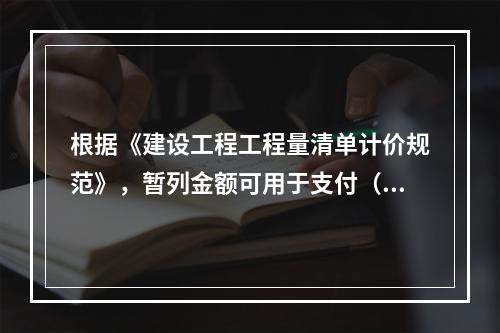 根据《建设工程工程量清单计价规范》，暂列金额可用于支付（　）