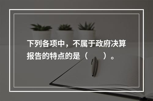 下列各项中，不属于政府决算报告的特点的是（　　）。