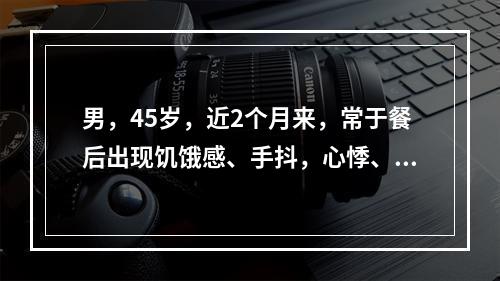 男，45岁，近2个月来，常于餐后出现饥饿感、手抖，心悸、出汗