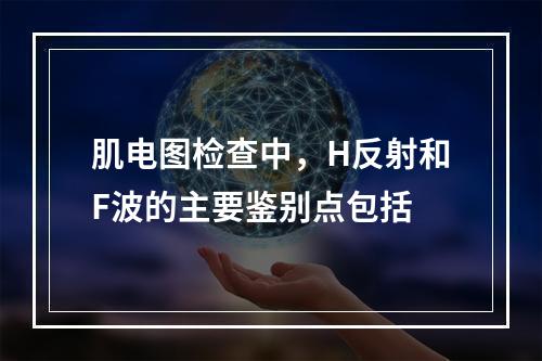 肌电图检查中，H反射和F波的主要鉴别点包括