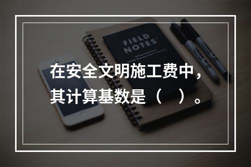 在安全文明施工费中，其计算基数是（　）。