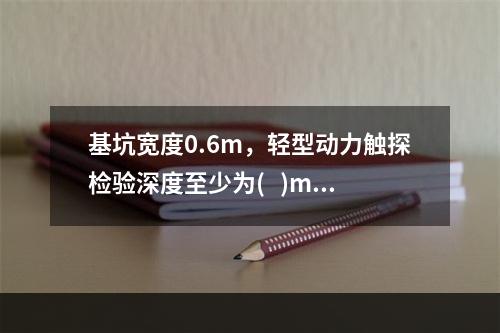 基坑宽度0.6m，轻型动力触探检验深度至少为(   )m。