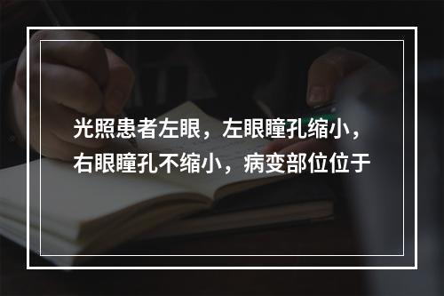 光照患者左眼，左眼瞳孔缩小，右眼瞳孔不缩小，病变部位位于