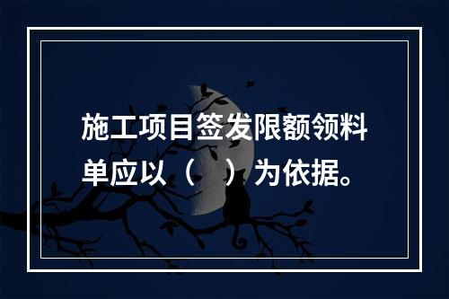 施工项目签发限额领料单应以（　）为依据。