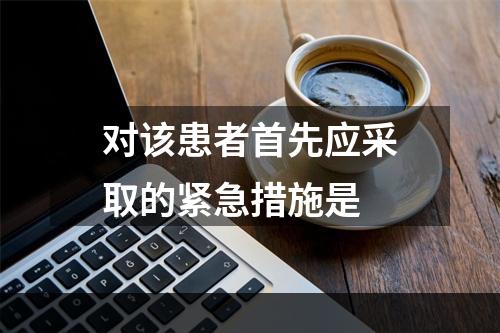 对该患者首先应采取的紧急措施是