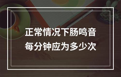 正常情况下肠鸣音每分钟应为多少次