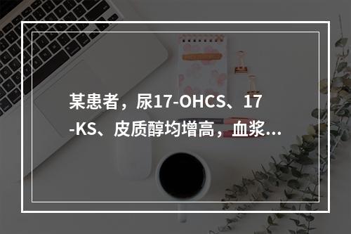 某患者，尿17-OHCS、17-KS、皮质醇均增高，血浆AC