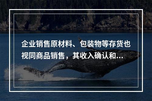 企业销售原材料、包装物等存货也视同商品销售，其收入确认和计量