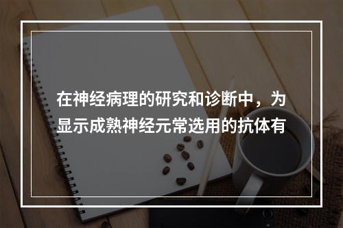 在神经病理的研究和诊断中，为显示成熟神经元常选用的抗体有