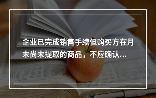 企业已完成销售手续但购买方在月末尚未提取的商品，不应确认收入