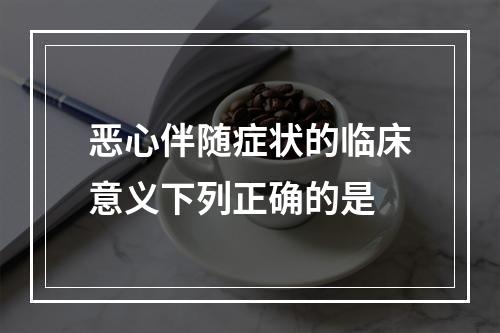 恶心伴随症状的临床意义下列正确的是