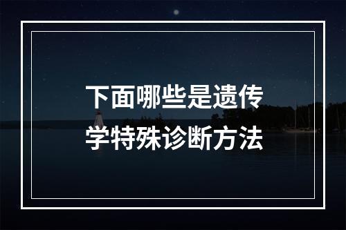 下面哪些是遗传学特殊诊断方法