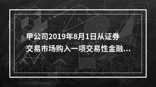 甲公司2019年8月1日从证券交易市场购入一项交易性金融资产