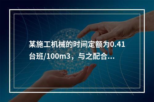 某施工机械的时间定额为0.41台班/100m3，与之配合的工