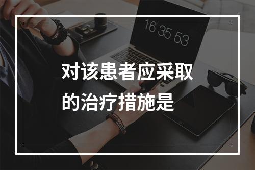 对该患者应采取的治疗措施是