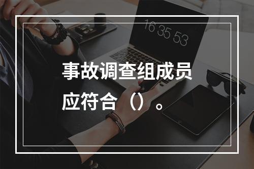 事故调查组成员应符合（）。