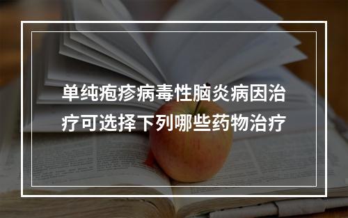 单纯疱疹病毒性脑炎病因治疗可选择下列哪些药物治疗