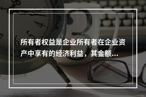 所有者权益是企业所有者在企业资产中享有的经济利益，其金额为企