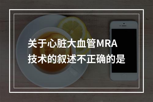 关于心脏大血管MRA技术的叙述不正确的是