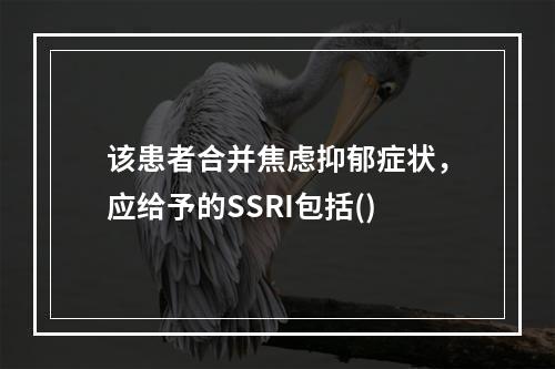 该患者合并焦虑抑郁症状，应给予的SSRI包括()