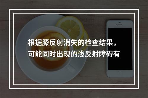 根据膝反射消失的检查结果，可能同时出现的浅反射障碍有