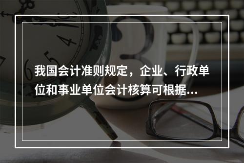 我国会计准则规定，企业、行政单位和事业单位会计核算可根据企业