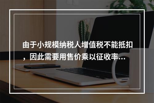 由于小规模纳税人增值税不能抵扣，因此需要用售价乘以征收率计算