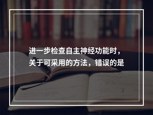 进一步检查自主神经功能时，关于可采用的方法，错误的是