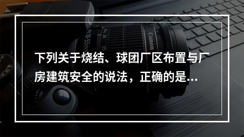 下列关于烧结、球团厂区布置与厂房建筑安全的说法，正确的是（）