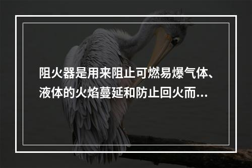 阻火器是用来阻止可燃易爆气体、液体的火焰蔓延和防止回火而引起