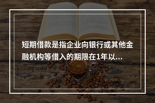 短期借款是指企业向银行或其他金融机构等借入的期限在1年以下、