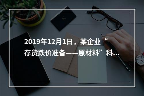 2019年12月1日，某企业“存货跌价准备——原材料”科目贷