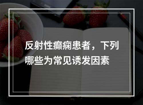 反射性癫痫患者，下列哪些为常见诱发因素