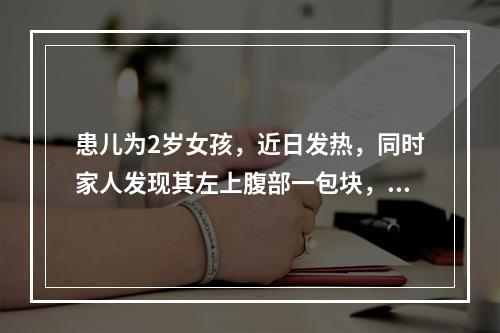 患儿为2岁女孩，近日发热，同时家人发现其左上腹部一包块，拳头