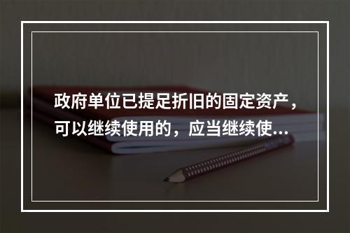 政府单位已提足折旧的固定资产，可以继续使用的，应当继续使用，