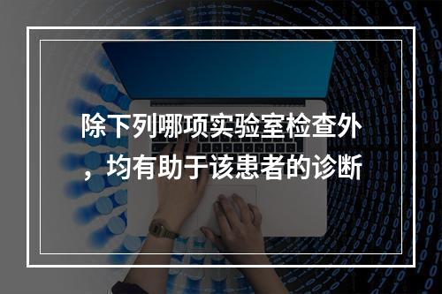 除下列哪项实验室检查外，均有助于该患者的诊断