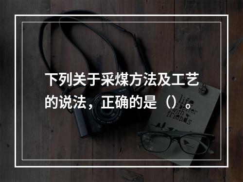 下列关于采煤方法及工艺的说法，正确的是（）。