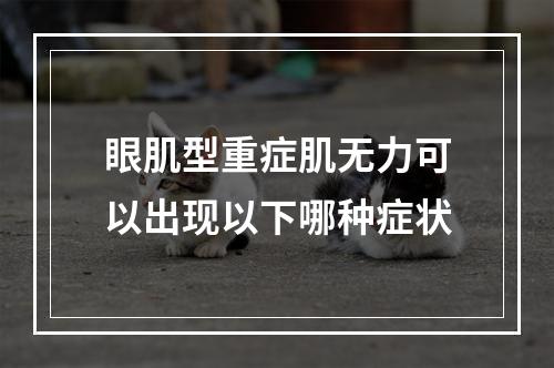 眼肌型重症肌无力可以出现以下哪种症状