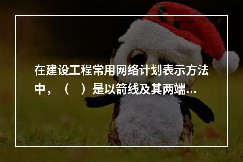 在建设工程常用网络计划表示方法中，（　）是以箭线及其两端节点