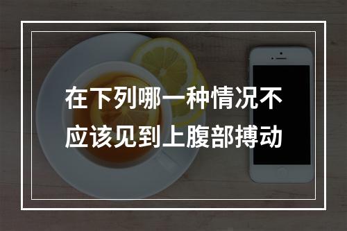 在下列哪一种情况不应该见到上腹部搏动