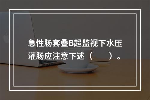 急性肠套叠B超监视下水压灌肠应注意下述（　　）。