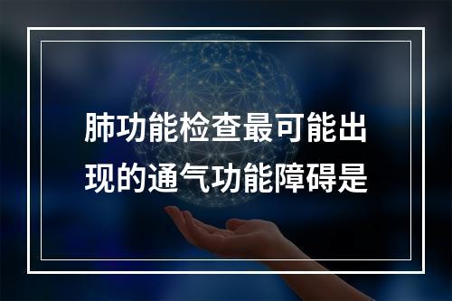 肺功能检查最可能出现的通气功能障碍是