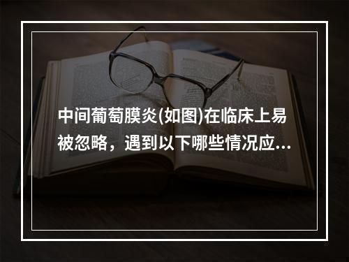 中间葡萄膜炎(如图)在临床上易被忽略，遇到以下哪些情况应做详