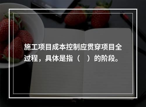 施工项目成本控制应贯穿项目全过程，具体是指（　）的阶段。