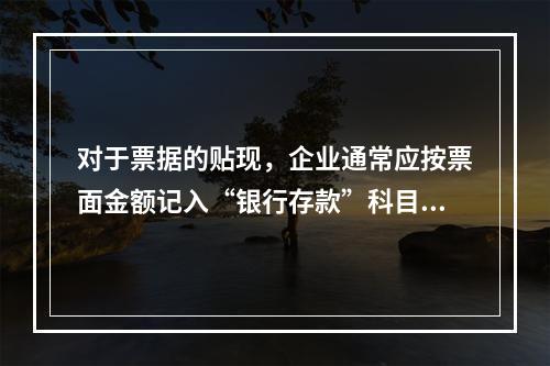 对于票据的贴现，企业通常应按票面金额记入“银行存款”科目。（