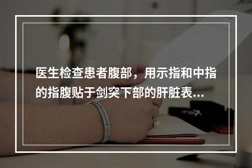 医生检查患者腹部，用示指和中指的指腹贴于剑突下部的肝脏表面的