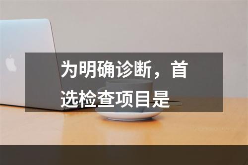 为明确诊断，首选检查项目是