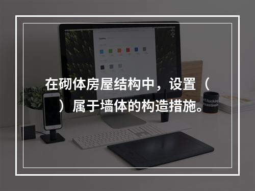 在砌体房屋结构中，设置（　）属于墙体的构造措施。