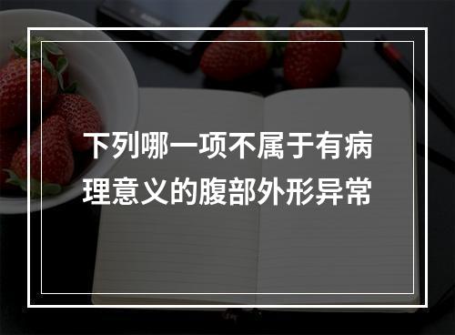 下列哪一项不属于有病理意义的腹部外形异常